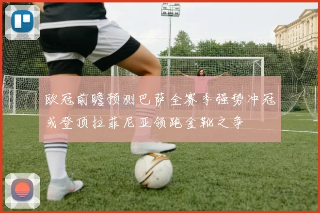 欧冠前瞻预测巴萨全赛季强势冲冠或登顶拉菲尼亚领跑金靴之争