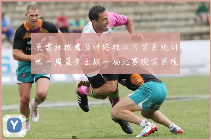 莫雷托披露马特塔难以日常系统训练一周最多出战一场比赛现实困境